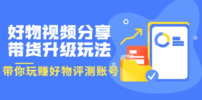 好物视频分享带货升级玩法：玩赚好物评测账号，月入10个W（1小时详细教程）多客网创-网创项目资源站-副业项目-创业项目-搞钱项目多客网创