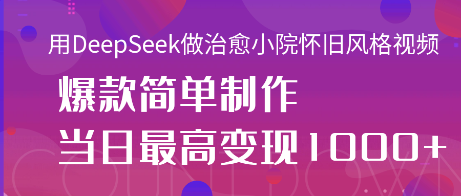 用DeepSeek做治愈小院怀旧风格视频，爆款轻松制作，当日最高变现1000+多客网创-网创项目资源站-副业项目-创业项目-搞钱项目多客网创