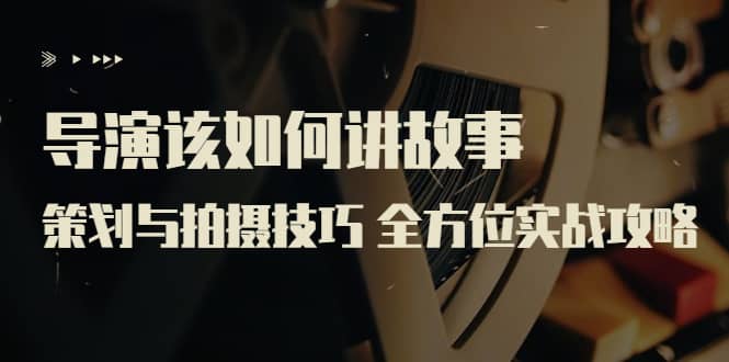 导演该如何讲故事：策划与拍摄技巧 全方位实战攻略（8节课 原价799）多客网创-网创项目资源站-副业项目-创业项目-搞钱项目多客网创