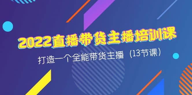 2022直播带货主播培训课，打造一个全能带货主播（13节课）多客网创-网创项目资源站-副业项目-创业项目-搞钱项目多客网创