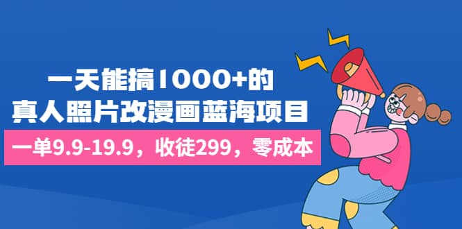 一天能搞1000+的，真人照片改漫画蓝海项目，一单9.9-19.9，收徒299，零成本多客网创-网创项目资源站-副业项目-创业项目-搞钱项目多客网创