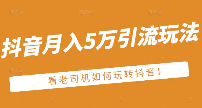 老古董·抖音月入5万引流玩法，看看老司机如何玩转抖音(附赠：抖音另类引流思路)多客网创-网创项目资源站-副业项目-创业项目-搞钱项目多客网创