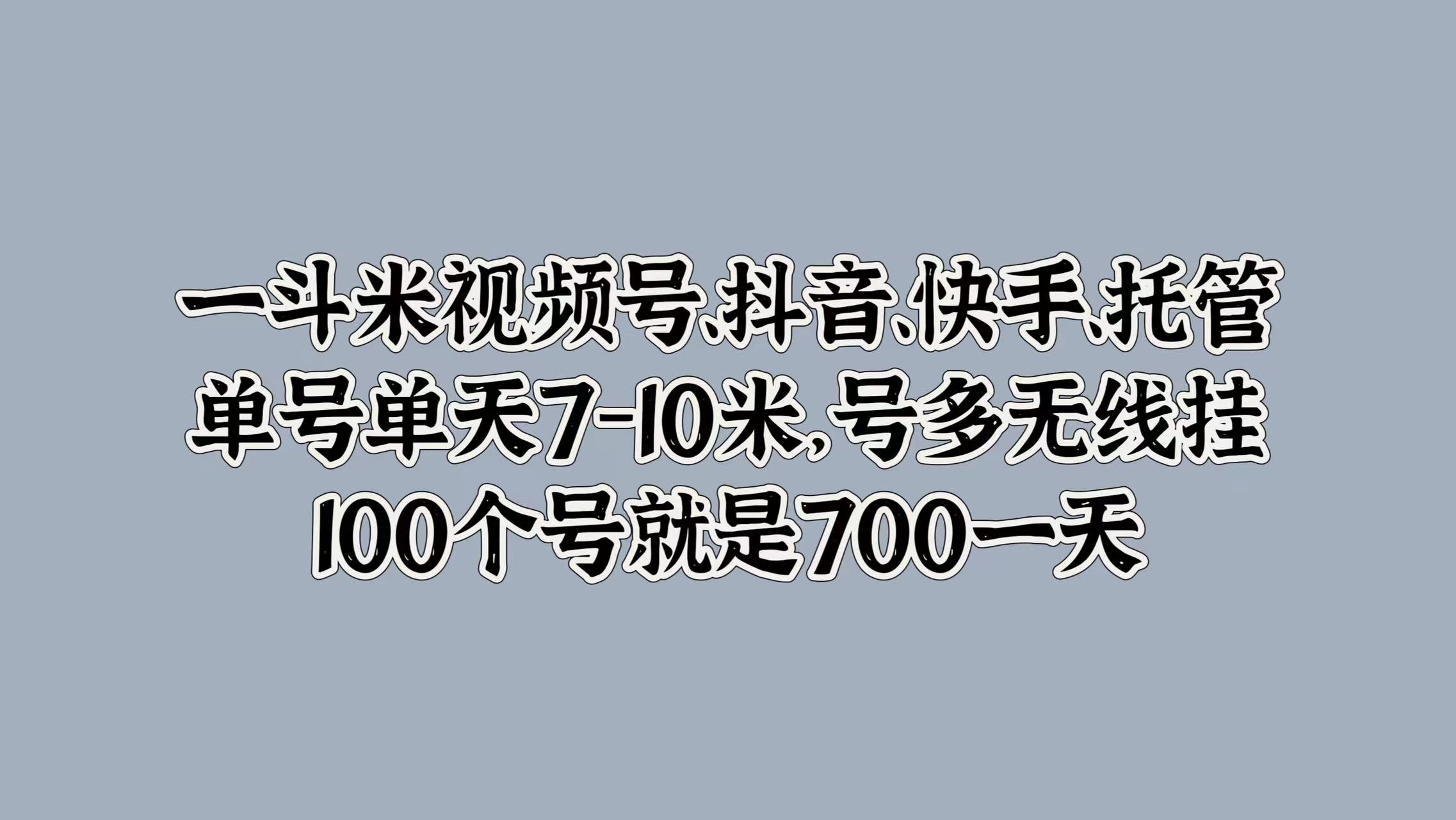 一斗米视频号、抖音、快手、托管，单号单天7-10米，号多无线挂，100个号就是700一天多客网创-网创项目资源站-副业项目-创业项目-搞钱项目多客网创