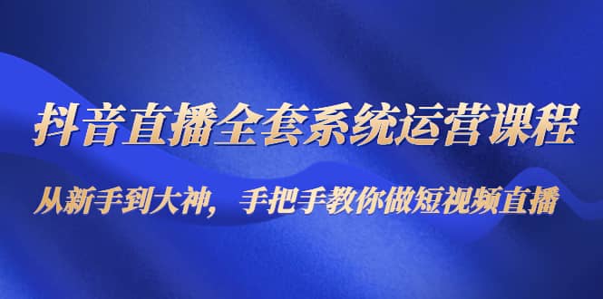抖音直播全套系统运营课程：从新手到大神，手把手教你做直播短视频多客网创-网创项目资源站-副业项目-创业项目-搞钱项目多客网创