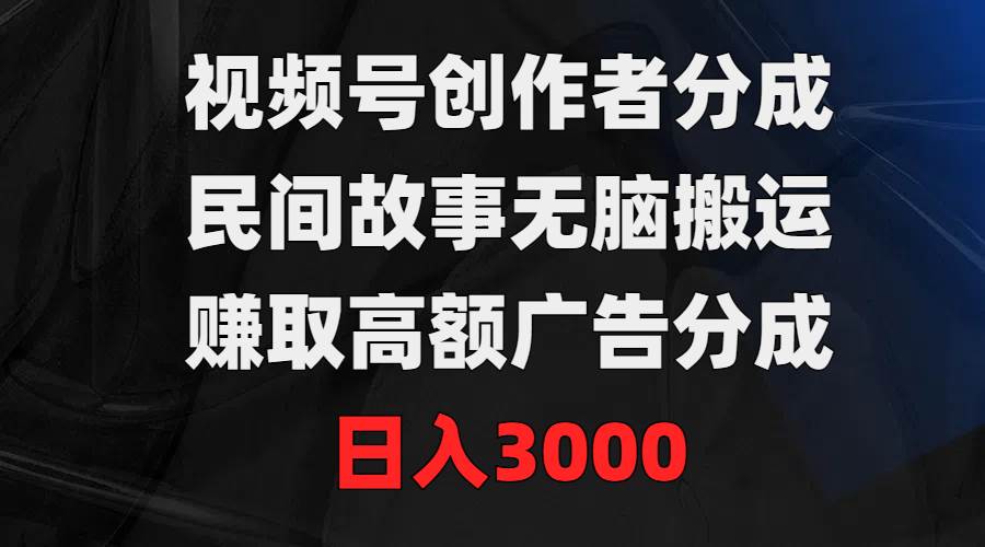 视频号创作者分成，民间故事无脑搬运，赚取高额广告分成，日入3000多客网创-网创项目资源站-副业项目-创业项目-搞钱项目多客网创