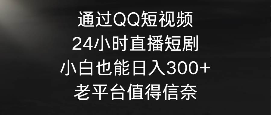 通过QQ短视频、24小时直播短剧，小白也能日入300+，老平台值得信奈多客网创-网创项目资源站-副业项目-创业项目-搞钱项目多客网创