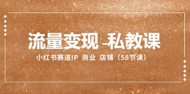 流量变现-私教课：小红书赛道IP  商业  店铺（58节课）多客网创-网创项目资源站-副业项目-创业项目-搞钱项目多客网创