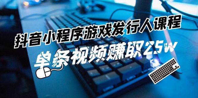抖音小程序-游戏发行人课程：带你玩转游戏任务变现，单条视频赚取25w多客网创-网创项目资源站-副业项目-创业项目-搞钱项目多客网创