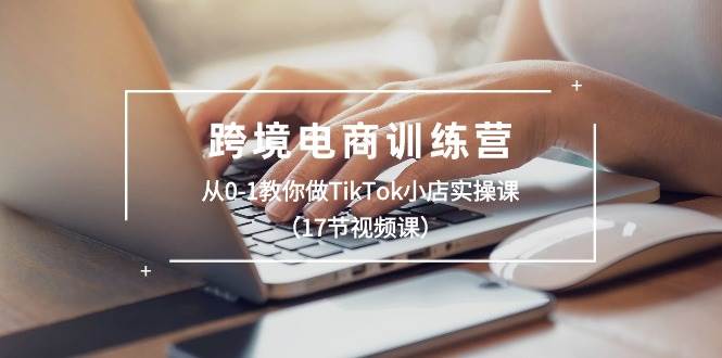 跨境电商训练营：从0-1教你做TikTok小店实操课（17节视频课）多客网创-网创项目资源站-副业项目-创业项目-搞钱项目多客网创