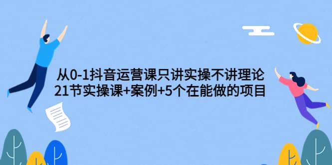 从0-1抖音运营课只讲实操不讲理论：21节实操课+案例+5个在能做的项目多客网创-网创项目资源站-副业项目-创业项目-搞钱项目多客网创