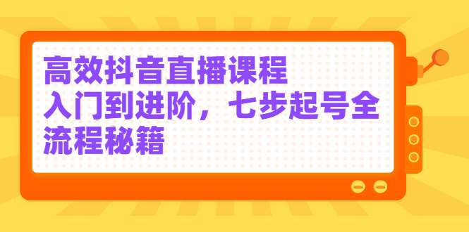 高效抖音直播课程，入门到进阶，七步起号全流程秘籍多客网创-网创项目资源站-副业项目-创业项目-搞钱项目多客网创
