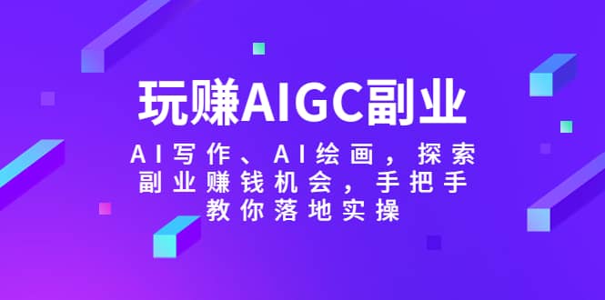 玩赚AIGC副业-AI写作、AI绘画，探索副业赚钱机会，手把手教你落地实操多客网创-网创项目资源站-副业项目-创业项目-搞钱项目多客网创