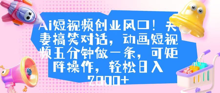 Ai短视频创业风口!夫妻搞笑对话,动画短视频五分钟做一条,可矩阵操作,轻松日入 2000+多客网创-网创项目资源站-副业项目-创业项目-搞钱项目多客网创