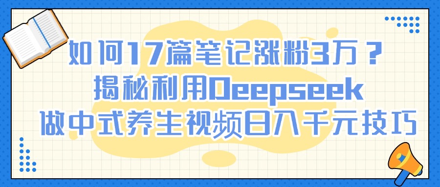 如何17篇笔记涨粉3万？揭秘利用Deepseek做中式养生视频日入千元技巧多客网创-网创项目资源站-副业项目-创业项目-搞钱项目多客网创