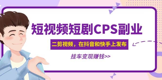 短视频短剧CPS副业项目：二剪视频在抖音和快手上发布，挂车变现多客网创-网创项目资源站-副业项目-创业项目-搞钱项目多客网创