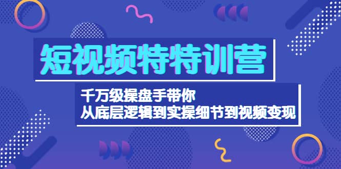 短视频特特训营：千万级操盘手带你从底层逻辑到实操细节到变现-价值2580多客网创-网创项目资源站-副业项目-创业项目-搞钱项目多客网创