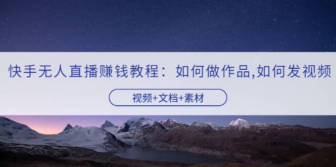快手无人直播赚钱教程：如何做作品+发视频（视频+文档+素材）多客网创-网创项目资源站-副业项目-创业项目-搞钱项目多客网创