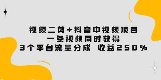 视频二剪+抖音中视频项目：一条视频获得3个平台流量分成 收益250% 价值4980多客网创-网创项目资源站-副业项目-创业项目-搞钱项目多客网创