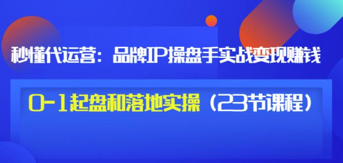 秒懂代运营：品牌IP操盘手实战赚钱，0-1起盘和落地实操（23节课程）价值199多客网创-网创项目资源站-副业项目-创业项目-搞钱项目多客网创