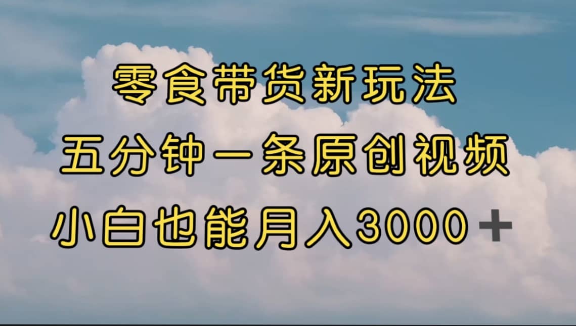 零食带货新玩法，5分钟一条原创视频，新手小白也能轻松月入3000+ （教程）多客网创-网创项目资源站-副业项目-创业项目-搞钱项目多客网创