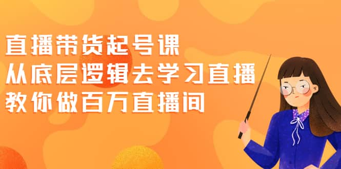 直播带货起号课，从底层逻辑去学习直播 教你做百万直播间多客网创-网创项目资源站-副业项目-创业项目-搞钱项目多客网创