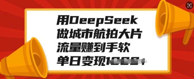 用DeepSeek做城市航拍大片，流量赚到手软，单日变现多张多客网创-网创项目资源站-副业项目-创业项目-搞钱项目多客网创