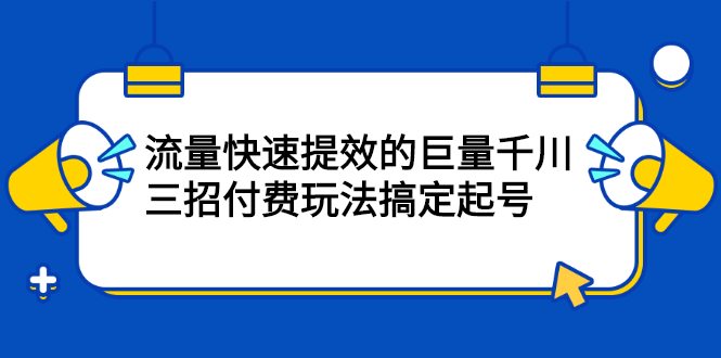 流量快速提效的巨量千川，三招付费玩法搞定起号多客网创-网创项目资源站-副业项目-创业项目-搞钱项目多客网创
