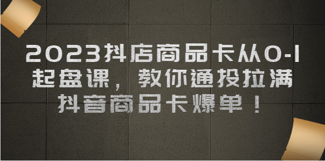 2023抖店商品卡从0-1 起盘课，教你通投拉满，抖音商品卡爆单多客网创-网创项目资源站-副业项目-创业项目-搞钱项目多客网创