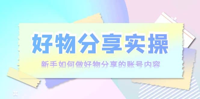 好物分享实操：新手如何做好物分享的账号内容，实操教学多客网创-网创项目资源站-副业项目-创业项目-搞钱项目多客网创