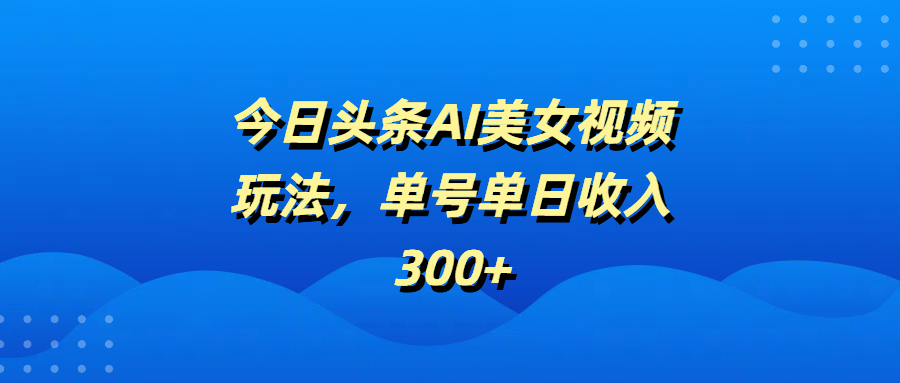 今日头条AI美女视频玩法，单号单日收入300+多客网创-网创项目资源站-副业项目-创业项目-搞钱项目多客网创