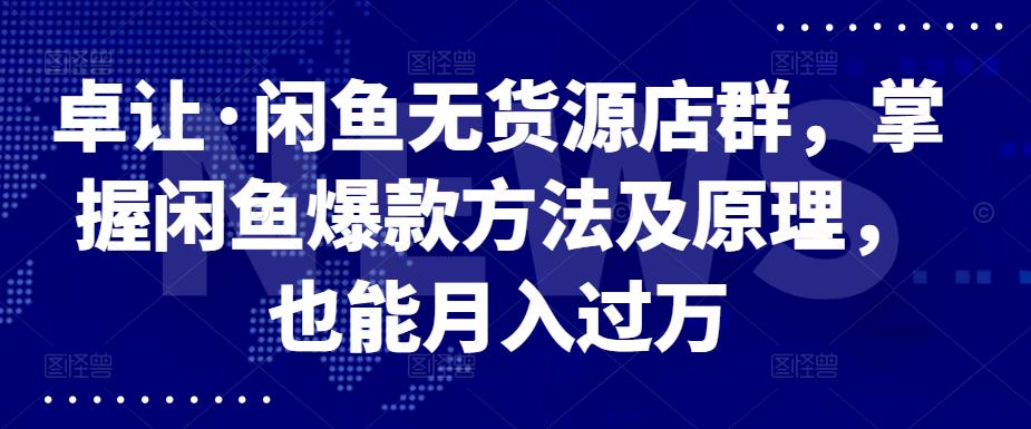 卓让·闲鱼无货源店群，掌握闲鱼爆款方法及原理，也能月入过万多客网创-网创项目资源站-副业项目-创业项目-搞钱项目多客网创