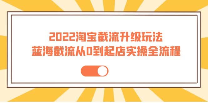 2022淘宝截流升级玩法：蓝海截流从0到起店实操全流程 价值千元多客网创-网创项目资源站-副业项目-创业项目-搞钱项目多客网创