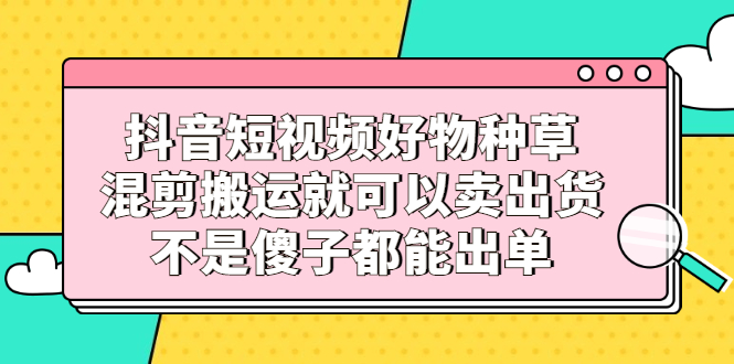 抖音短视频好物种草，混剪搬运就可以卖出货，不是傻子都能出单多客网创-网创项目资源站-副业项目-创业项目-搞钱项目多客网创