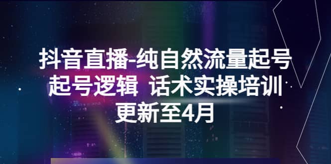 抖音直播-纯自然流量起号，起号逻辑 话术实操培训（更新至4月）多客网创-网创项目资源站-副业项目-创业项目-搞钱项目多客网创