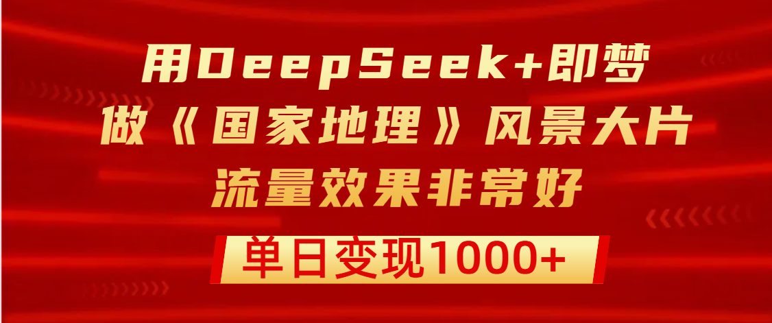 用DeepSeek+即梦制作《国家地理》风景大片，流量效果非常好，单日变现1000+多客网创-网创项目资源站-副业项目-创业项目-搞钱项目多客网创