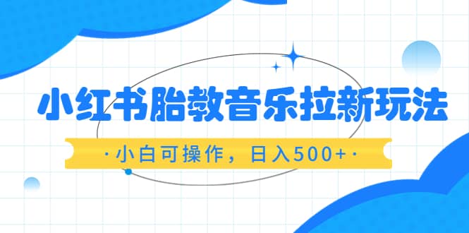 小红书胎教音乐拉新玩法，小白可操作，日入500+（资料已打包）多客网创-网创项目资源站-副业项目-创业项目-搞钱项目多客网创