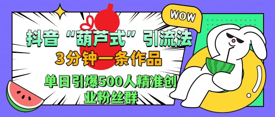 抖音“葫芦式”引流法，三分钟一条作品，单日引爆抖音500人精准创业粉丝群多客网创-网创项目资源站-副业项目-创业项目-搞钱项目多客网创