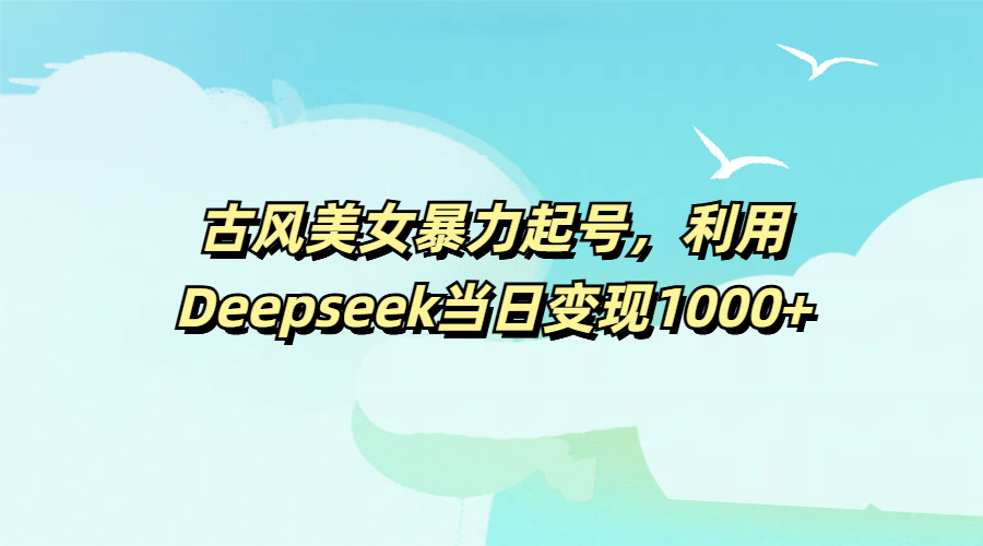 古风美女暴力起号，利用Deepseek当日变现1000+多客网创-网创项目资源站-副业项目-创业项目-搞钱项目多客网创