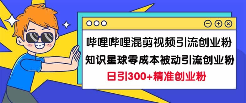 哔哩哔哩混剪视频引流创业粉日引300+知识星球零成本被动引流创业粉一天300+多客网创-网创项目资源站-副业项目-创业项目-搞钱项目多客网创