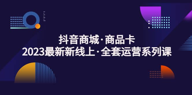 抖音商城·商品卡，2023最新新线上·全套运营系列课多客网创-网创项目资源站-副业项目-创业项目-搞钱项目多客网创