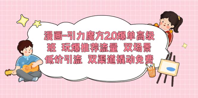漫画-引力魔方2.0爆单高级班 玩爆推荐流量 双场景低价引流 双渠道撬动免费多客网创-网创项目资源站-副业项目-创业项目-搞钱项目多客网创