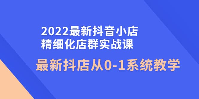 2022最新抖音小店精细化店群实战课，最新抖店从0-1系统教学多客网创-网创项目资源站-副业项目-创业项目-搞钱项目多客网创