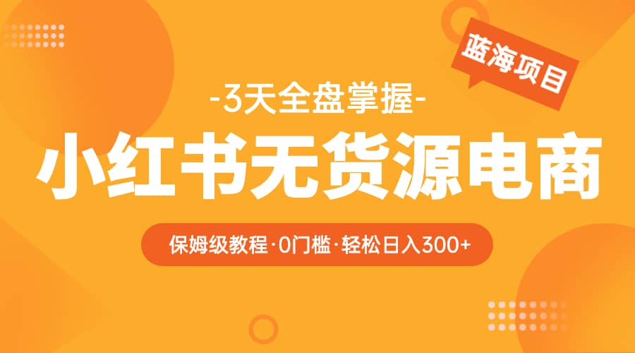 2023小红书无货源电商【保姆级教程从0到日入300】爆单3W多客网创-网创项目资源站-副业项目-创业项目-搞钱项目多客网创