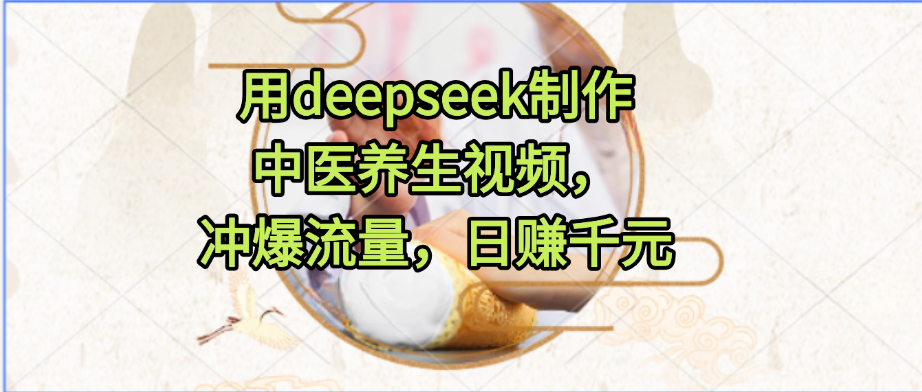 用deepseek制作中医养生视频,冲爆流量,日赚千元多客网创-网创项目资源站-副业项目-创业项目-搞钱项目多客网创