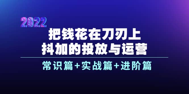 把钱花在刀刃上，抖加的投放与运营：常识篇+实战篇+进阶篇（28节课）多客网创-网创项目资源站-副业项目-创业项目-搞钱项目多客网创