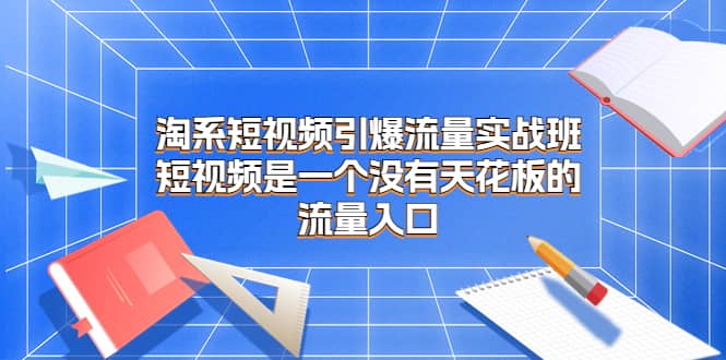 淘系短视频引爆流量实战班，短视频是一个没有天花板的流量入口多客网创-网创项目资源站-副业项目-创业项目-搞钱项目多客网创