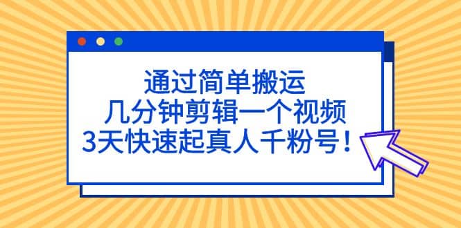 通过简单搬运，几分钟剪辑一个视频，3天快速起真人千粉号多客网创-网创项目资源站-副业项目-创业项目-搞钱项目多客网创