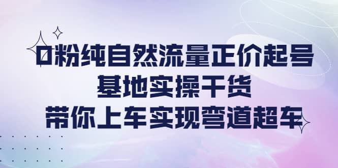 0粉纯自然流量正价起号基地实操干货，带你上车实现弯道超车多客网创-网创项目资源站-副业项目-创业项目-搞钱项目多客网创