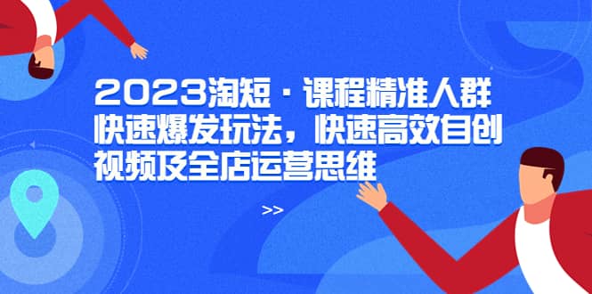 2023淘短·课程精准人群快速爆发玩法，快速高效自创视频及全店运营思维多客网创-网创项目资源站-副业项目-创业项目-搞钱项目多客网创