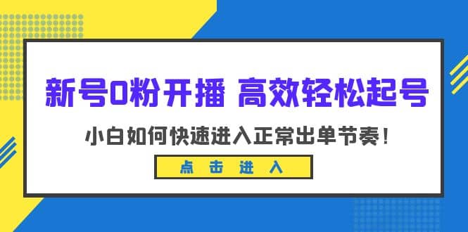 新号0粉开播-高效轻松起号：小白如何快速进入正常出单节奏（10节课）多客网创-网创项目资源站-副业项目-创业项目-搞钱项目多客网创